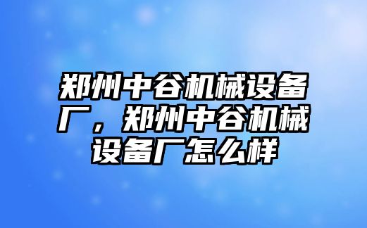 鄭州中谷機械設(shè)備廠，鄭州中谷機械設(shè)備廠怎么樣