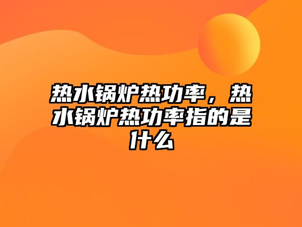 熱水鍋爐熱功率，熱水鍋爐熱功率指的是什么