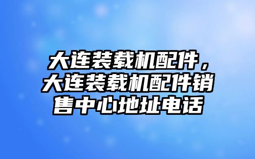 大連裝載機配件，大連裝載機配件銷售中心地址電話