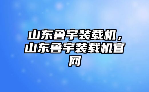 山東魯宇裝載機(jī)，山東魯宇裝載機(jī)官網(wǎng)