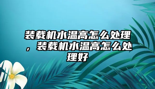 裝載機水溫高怎么處理，裝載機水溫高怎么處理好