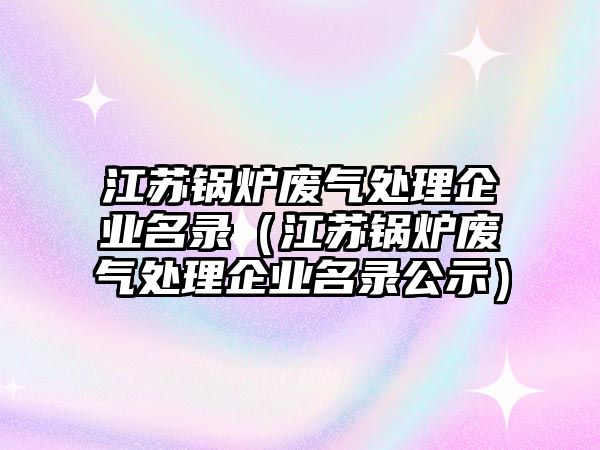 江蘇鍋爐廢氣處理企業(yè)名錄（江蘇鍋爐廢氣處理企業(yè)名錄公示）