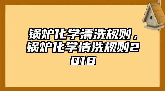 鍋爐化學清洗規(guī)則，鍋爐化學清洗規(guī)則2018