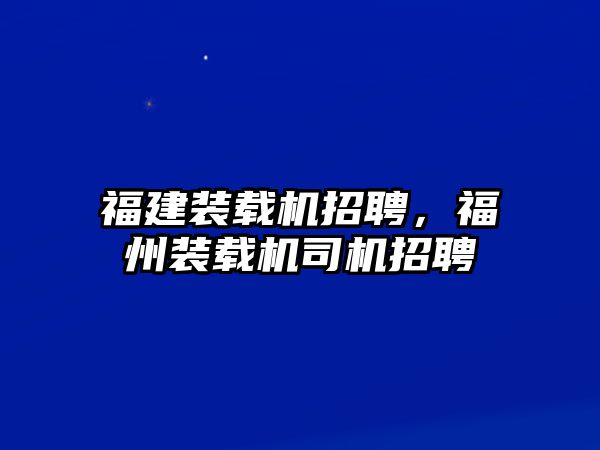 福建裝載機(jī)招聘，福州裝載機(jī)司機(jī)招聘