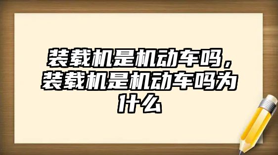 裝載機(jī)是機(jī)動車嗎，裝載機(jī)是機(jī)動車嗎為什么