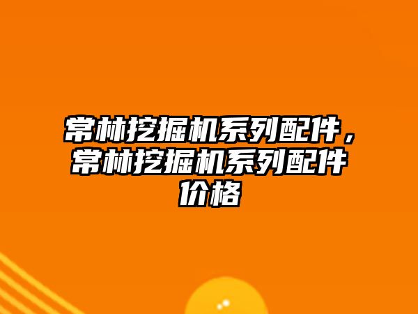 常林挖掘機系列配件，常林挖掘機系列配件價格