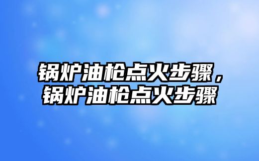 鍋爐油槍點火步驟，鍋爐油槍點火步驟