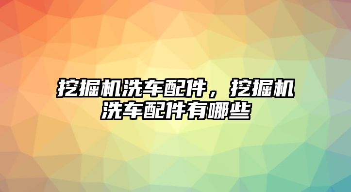 挖掘機洗車配件，挖掘機洗車配件有哪些