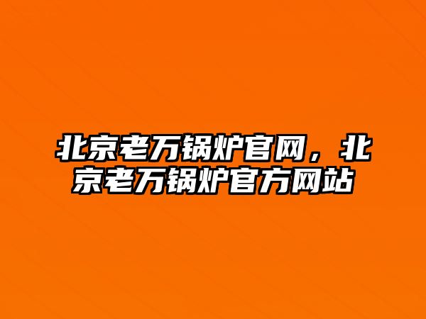 北京老萬(wàn)鍋爐官網(wǎng)，北京老萬(wàn)鍋爐官方網(wǎng)站