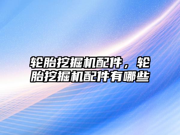 輪胎挖掘機配件，輪胎挖掘機配件有哪些