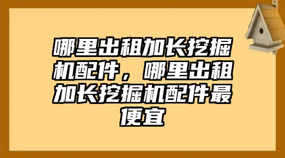 哪里出租加長(zhǎng)挖掘機(jī)配件，哪里出租加長(zhǎng)挖掘機(jī)配件最便宜