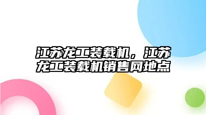 江蘇龍工裝載機(jī)，江蘇龍工裝載機(jī)銷(xiāo)售網(wǎng)地點(diǎn)