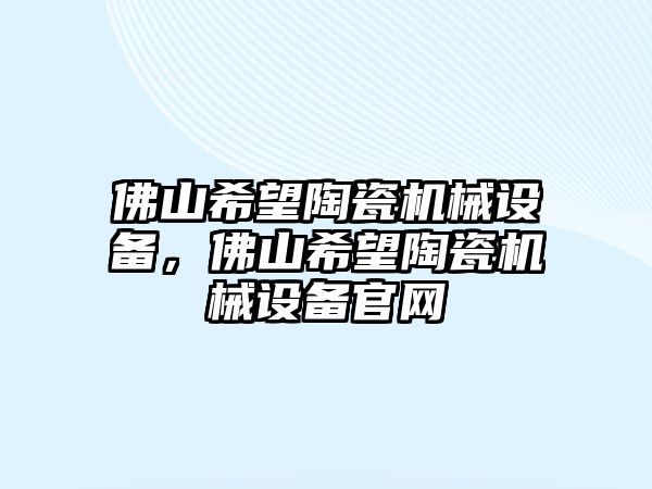 佛山希望陶瓷機(jī)械設(shè)備，佛山希望陶瓷機(jī)械設(shè)備官網(wǎng)