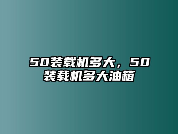 50裝載機多大，50裝載機多大油箱