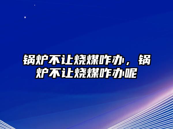 鍋爐不讓燒煤咋辦，鍋爐不讓燒煤咋辦呢