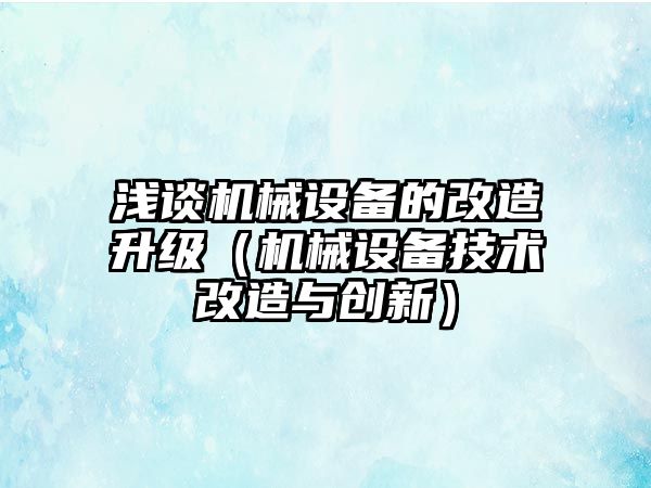 淺談機械設備的改造升級（機械設備技術改造與創(chuàng)新）