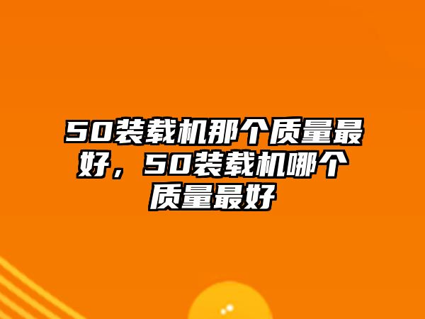 50裝載機(jī)那個(gè)質(zhì)量最好，50裝載機(jī)哪個(gè)質(zhì)量最好