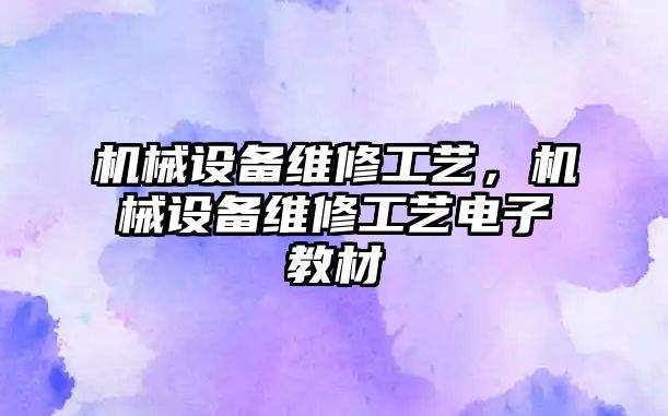 機(jī)械設(shè)備維修工藝，機(jī)械設(shè)備維修工藝電子教材