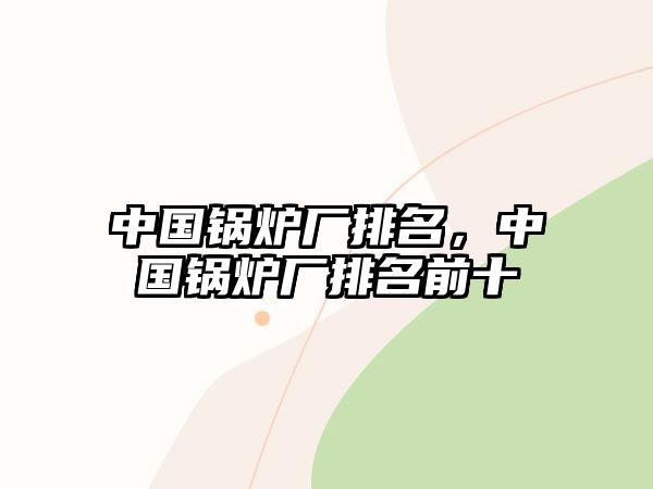 中國鍋爐廠排名，中國鍋爐廠排名前十