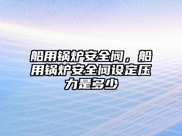 船用鍋爐安全閥，船用鍋爐安全閥設定壓力是多少