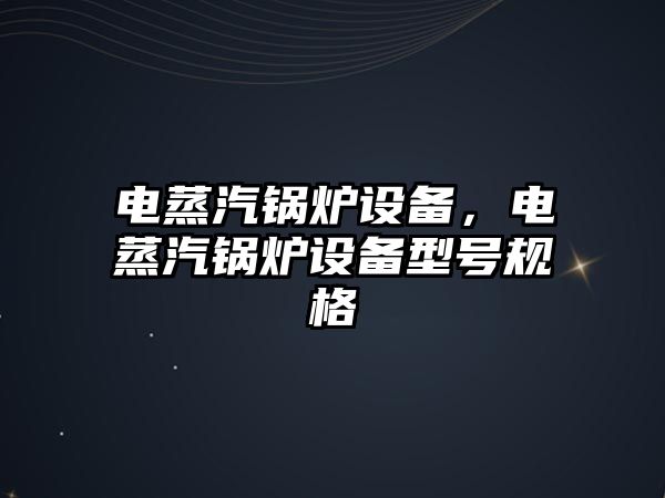 電蒸汽鍋爐設備，電蒸汽鍋爐設備型號規(guī)格