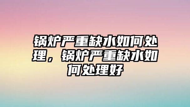 鍋爐嚴重缺水如何處理，鍋爐嚴重缺水如何處理好