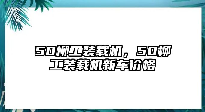 50柳工裝載機(jī)，50柳工裝載機(jī)新車價格