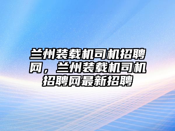 蘭州裝載機(jī)司機(jī)招聘網(wǎng)，蘭州裝載機(jī)司機(jī)招聘網(wǎng)最新招聘