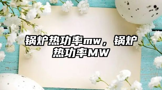 鍋爐熱功率mw，鍋爐熱功率MW