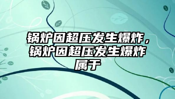 鍋爐因超壓發(fā)生爆炸，鍋爐因超壓發(fā)生爆炸屬于