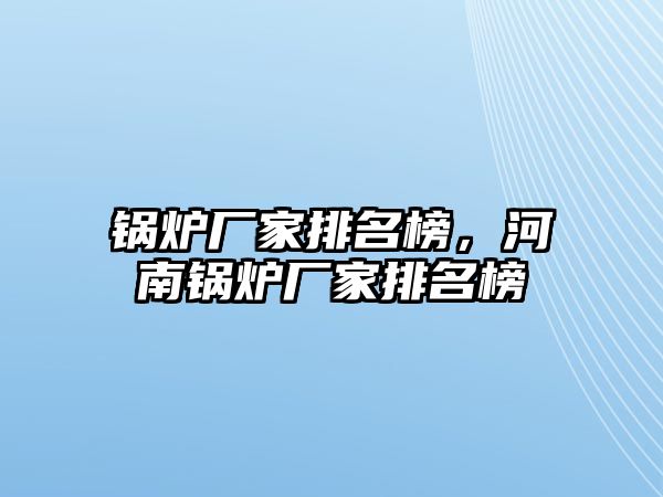 鍋爐廠家排名榜，河南鍋爐廠家排名榜