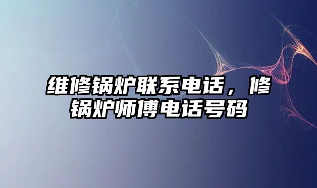 維修鍋爐聯(lián)系電話，修鍋爐師傅電話號碼