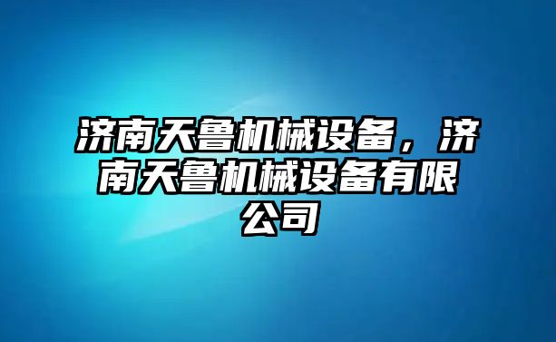 濟(jì)南天魯機(jī)械設(shè)備，濟(jì)南天魯機(jī)械設(shè)備有限公司