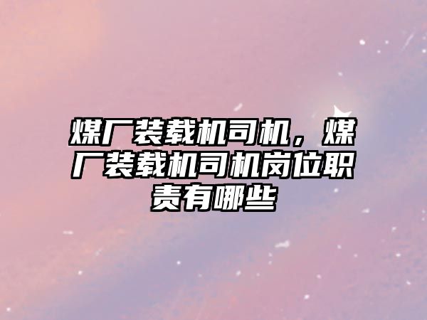 煤廠裝載機司機，煤廠裝載機司機崗位職責有哪些