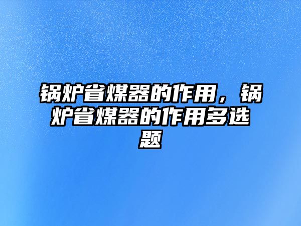 鍋爐省煤器的作用，鍋爐省煤器的作用多選題