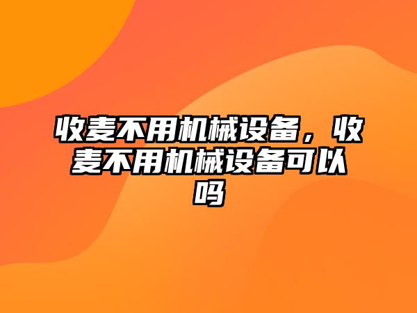 收麥不用機(jī)械設(shè)備，收麥不用機(jī)械設(shè)備可以嗎