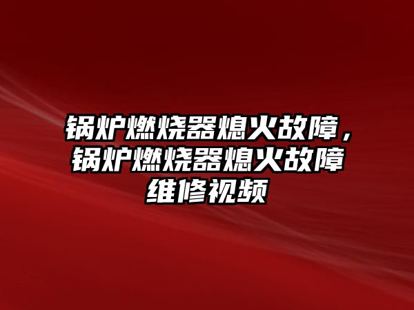 鍋爐燃燒器熄火故障，鍋爐燃燒器熄火故障維修視頻