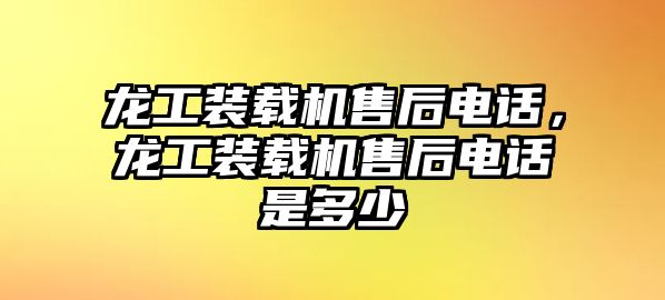 龍工裝載機售后電話，龍工裝載機售后電話是多少