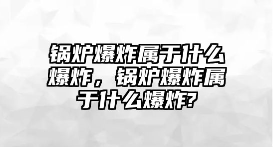 鍋爐爆炸屬于什么爆炸，鍋爐爆炸屬于什么爆炸?