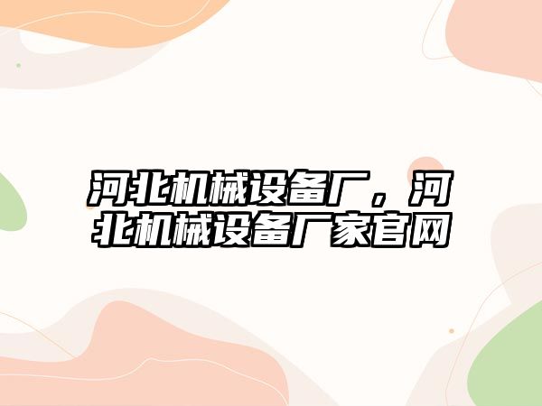 河北機械設(shè)備廠，河北機械設(shè)備廠家官網(wǎng)