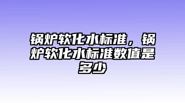 鍋爐軟化水標準，鍋爐軟化水標準數(shù)值是多少