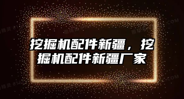 挖掘機配件新疆，挖掘機配件新疆廠家