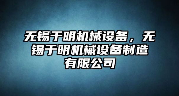 無錫于明機(jī)械設(shè)備，無錫于明機(jī)械設(shè)備制造有限公司