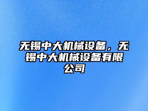 無錫中大機械設(shè)備，無錫中大機械設(shè)備有限公司