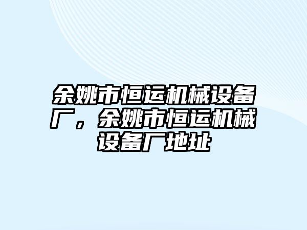 余姚市恒運機(jī)械設(shè)備廠，余姚市恒運機(jī)械設(shè)備廠地址