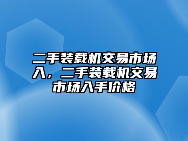 二手裝載機(jī)交易市場(chǎng)入，二手裝載機(jī)交易市場(chǎng)入手價(jià)格