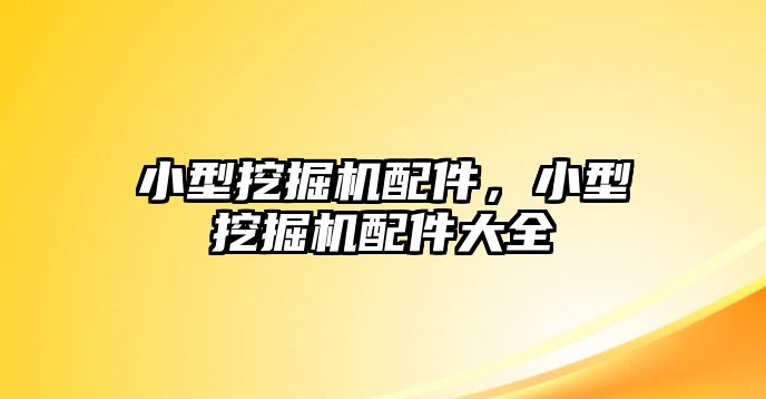 小型挖掘機(jī)配件，小型挖掘機(jī)配件大全