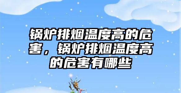 鍋爐排煙溫度高的危害，鍋爐排煙溫度高的危害有哪些