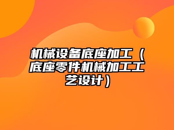 機械設備底座加工（底座零件機械加工工藝設計）