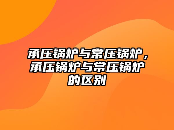 承壓鍋爐與常壓鍋爐，承壓鍋爐與常壓鍋爐的區(qū)別